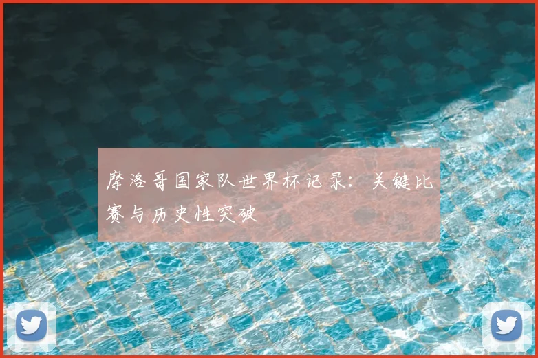 摩洛哥国家队世界杯记录：关键比赛与历史性突破