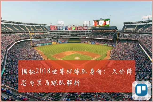 揭秘2018世界杯球队身价：天价阵容与黑马球队解析