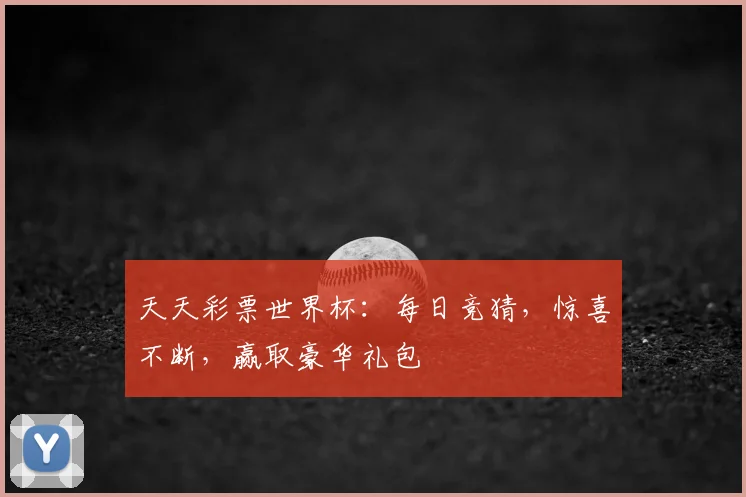 天天彩票世界杯:每日竞猜,惊喜不断,赢取豪华礼包