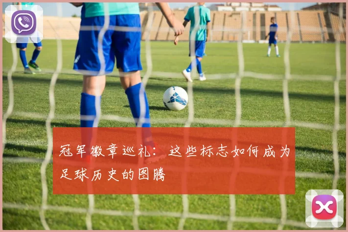 冠军徽章巡礼：这些标志如何成为足球历史的图腾