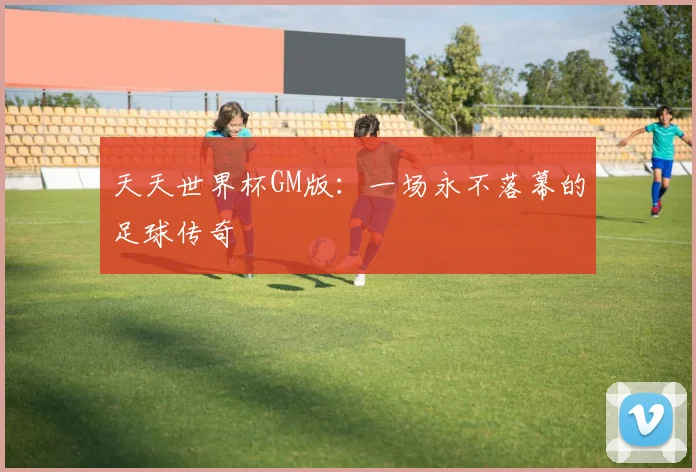 天天世界杯GM版:一场永不落幕的足球传奇