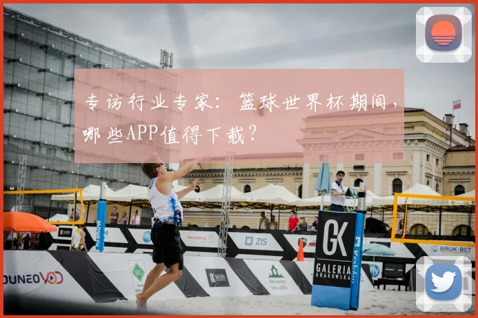 专访行业专家:篮球世界杯期间,哪些APP值得下载?