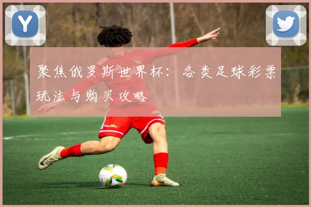 聚焦俄罗斯世界杯：各类足球彩票玩法与购买攻略