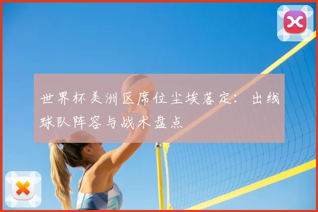 世界杯美洲区席位尘埃落定：出线球队阵容与战术盘点