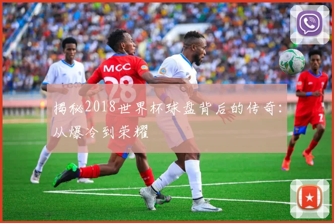 揭秘2018世界杯球盘背后的传奇：从爆冷到荣耀