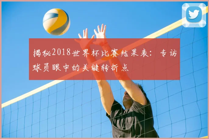 揭秘2018世界杯比赛结果表：专访球员眼中的关键转折点