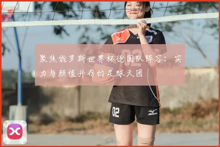 聚焦俄罗斯世界杯德国队阵容：实力与颜值并存的足球天团