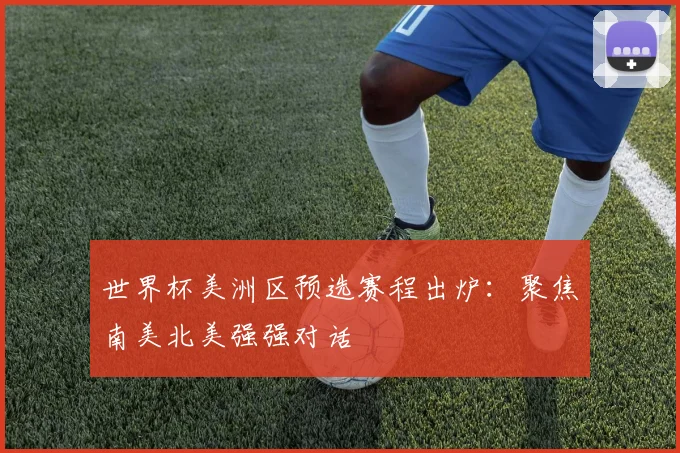 世界杯美洲区预选赛程出炉：聚焦南美北美强强对话