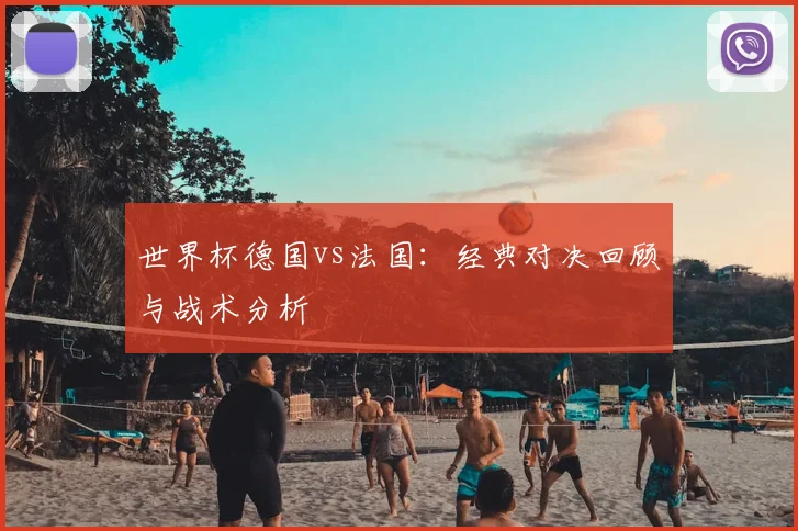 世界杯德国vs法国:经典对决回顾与战术分析