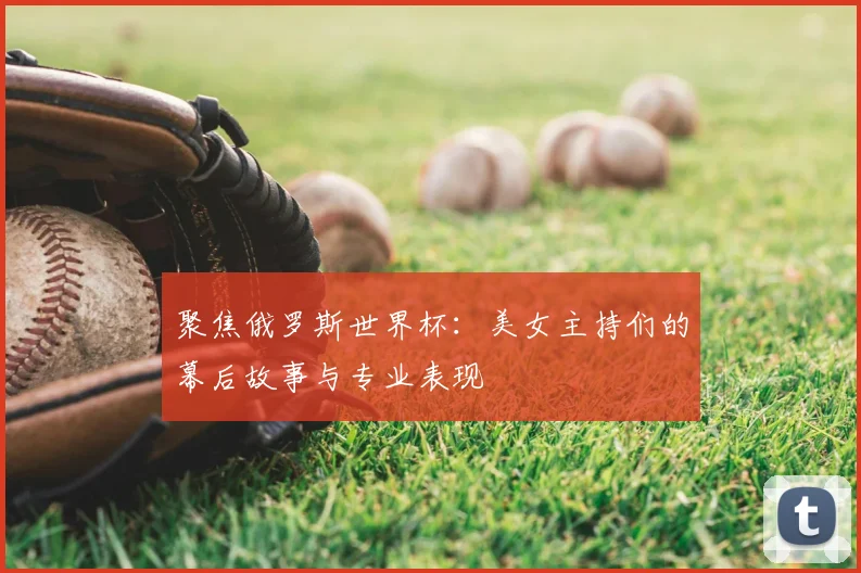 聚焦俄罗斯世界杯：美女主持们的幕后故事与专业表现