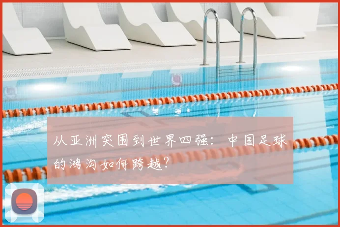 从亚洲突围到世界四强:中国足球的鸿沟如何跨越?
