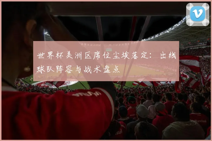 世界杯美洲区席位尘埃落定：出线球队阵容与战术盘点