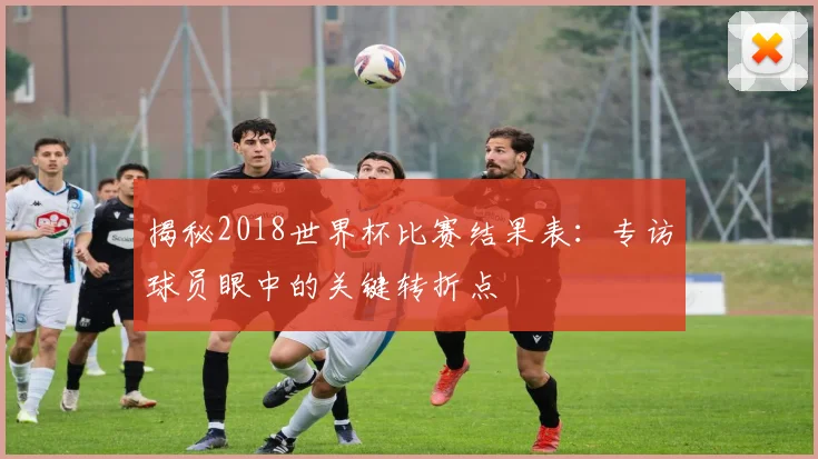 揭秘2018世界杯比赛结果表：专访球员眼中的关键转折点