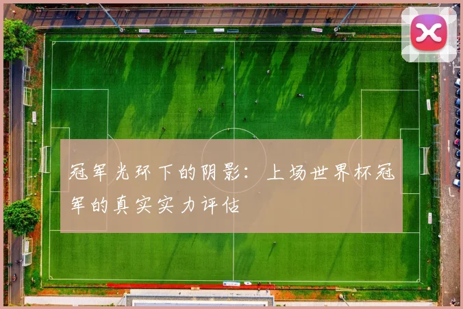 冠军光环下的阴影：上场世界杯冠军的真实实力评估