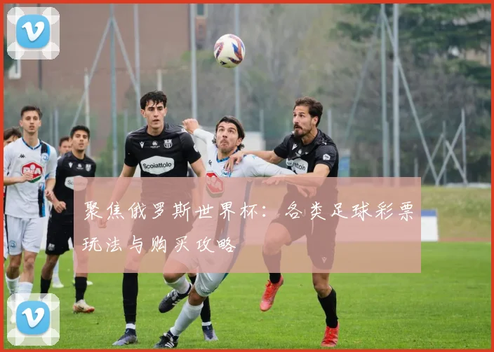 聚焦俄罗斯世界杯：各类足球彩票玩法与购买攻略
