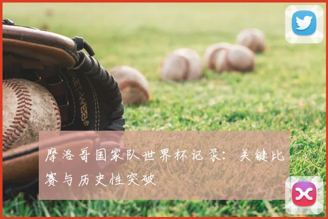 摩洛哥国家队世界杯记录：关键比赛与历史性突破