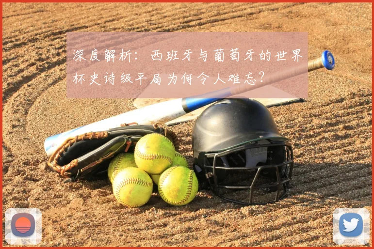 深度解析:西班牙与葡萄牙的世界杯史诗级平局为何令人难忘?