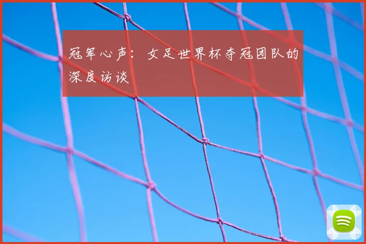 冠军心声：女足世界杯夺冠团队的深度访谈