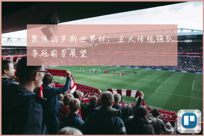 聚焦俄罗斯世界杯：五大传统强队争冠前景展望