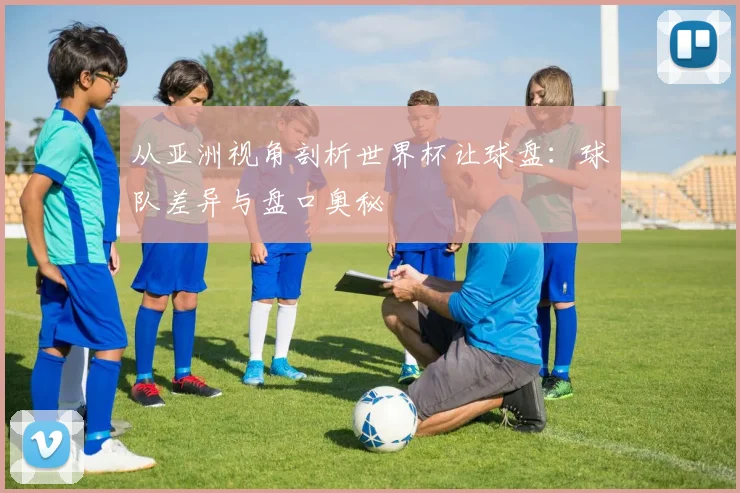 从亚洲视角剖析世界杯让球盘:球队差异与盘口奥秘