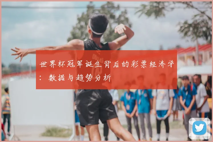 世界杯冠军诞生背后的彩票经济学:数据与趋势分析