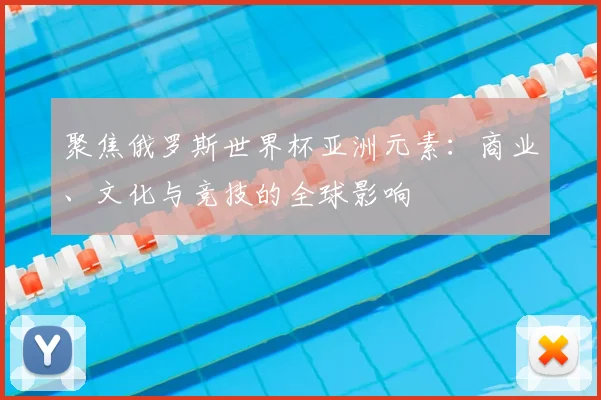聚焦俄罗斯世界杯亚洲元素：商业、文化与竞技的全球影响
