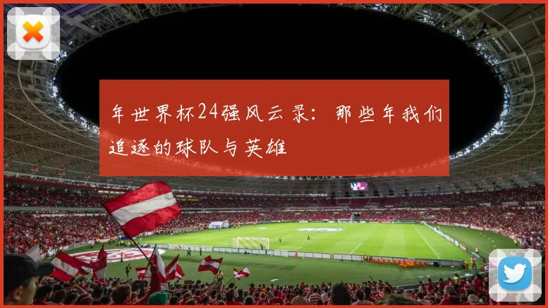 年世界杯24强风云录：那些年我们追逐的球队与英雄