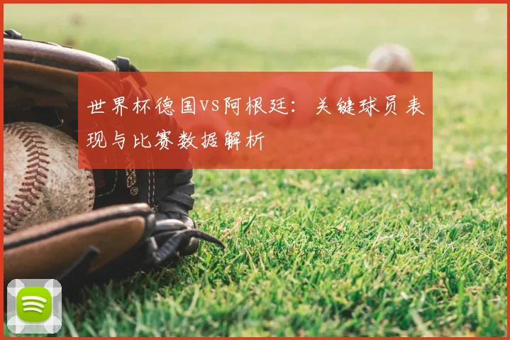 世界杯德国vs阿根廷：关键球员表现与比赛数据解析